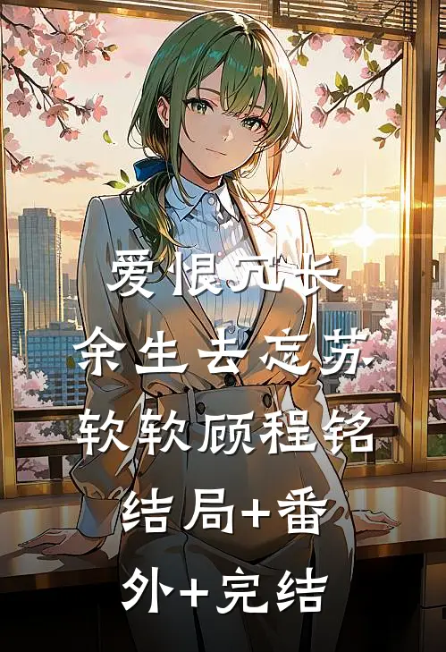爱恨冗长，余生去忘苏软软顾程铭:结局+番外+完结