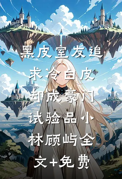 黑皮室友追求冷白皮，却成豪门试验品小林顾屿全文+免费