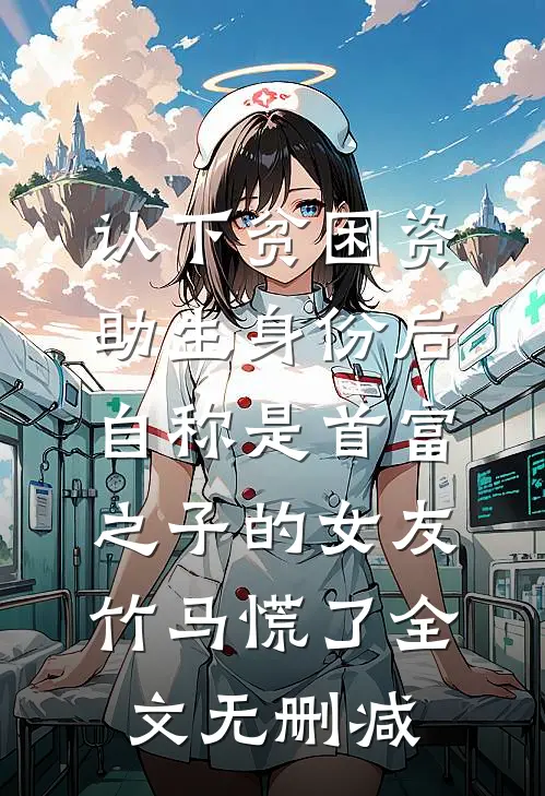 认下贫困资助生身份后，自称是首富之子的女友竹马慌了全文无删减
