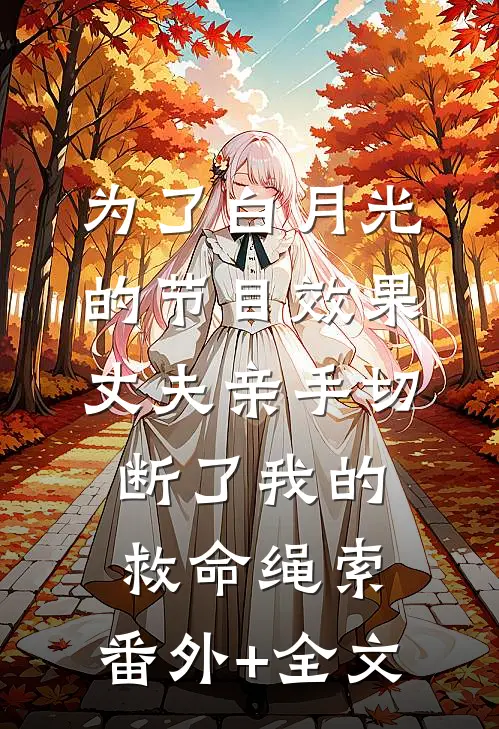 为了白月光的节目效果，丈夫亲手切断了我的救命绳索:(番外)+(全文)