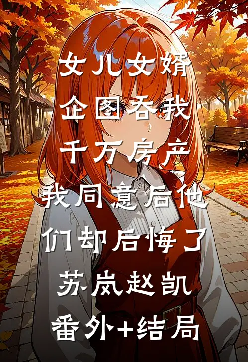 女儿女婿企图吞我千万房产，我同意后他们却后悔了苏岚赵凯:(番外)+(结局)