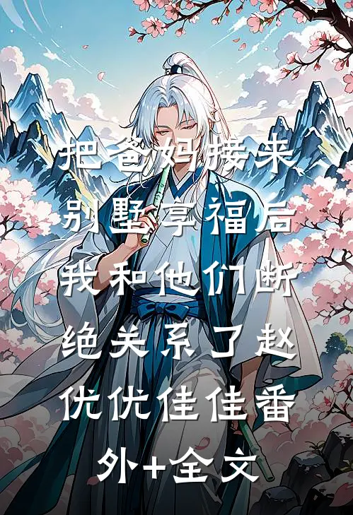 把爸妈接来别墅享福后，我和他们断绝关系了赵优优佳佳(番外)+(全文)