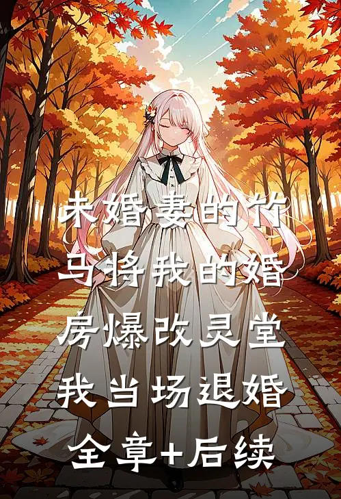 未婚妻的竹马将我的婚房爆改灵堂，我当场退婚全章+后续