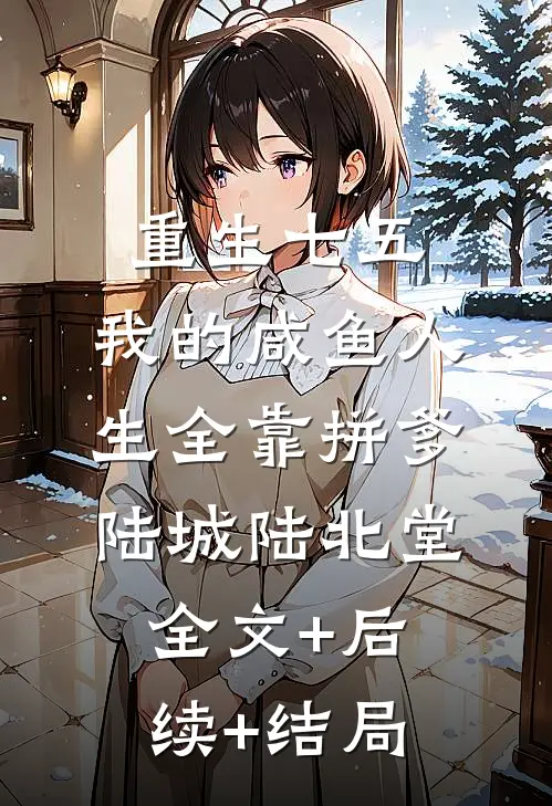 重生七五：我的咸鱼人生全靠拼爹陆城陆北堂:全文+后续+结局