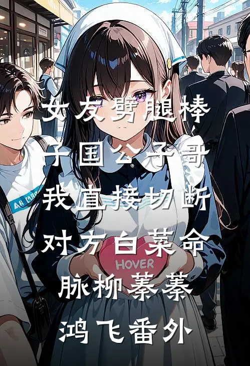 女友劈腿棒子国公子哥，我直接切断对方白菜命脉柳蓁蓁鸿飞番外