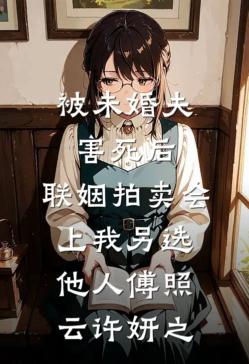 被未婚夫害死后，联姻拍卖会上我另选他人傅照云许妍之