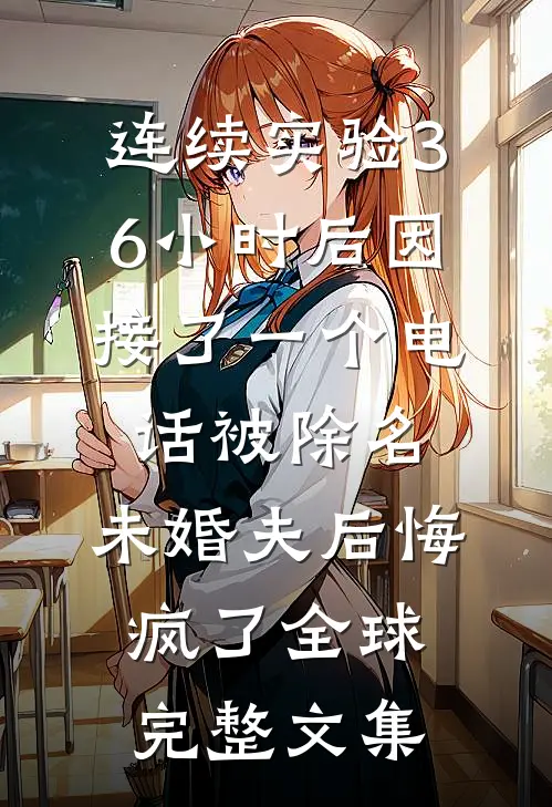 连续实验36小时后因接了一个电话被除名，未婚夫后悔疯了全球完整文集