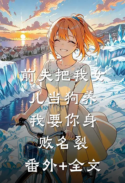前夫把我女儿当狗养，我要你身败名裂:(番外)+(全文)