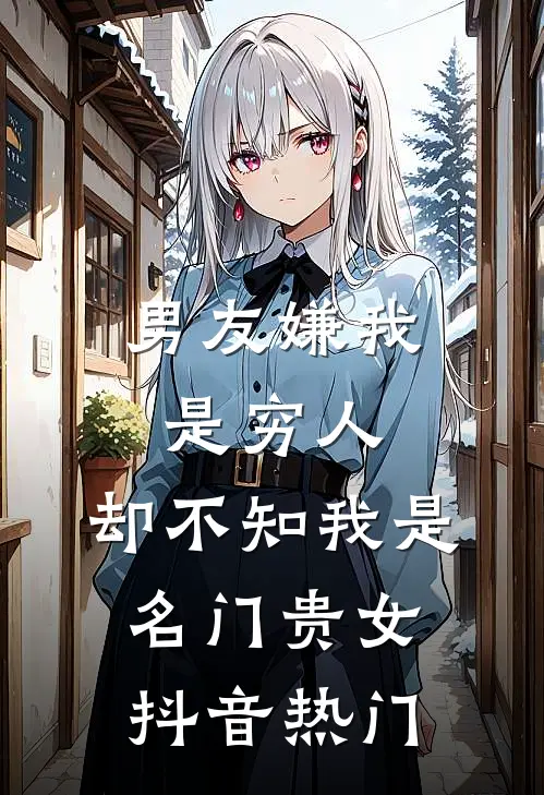 男友嫌我是穷人，却不知我是名门贵女抖音热门