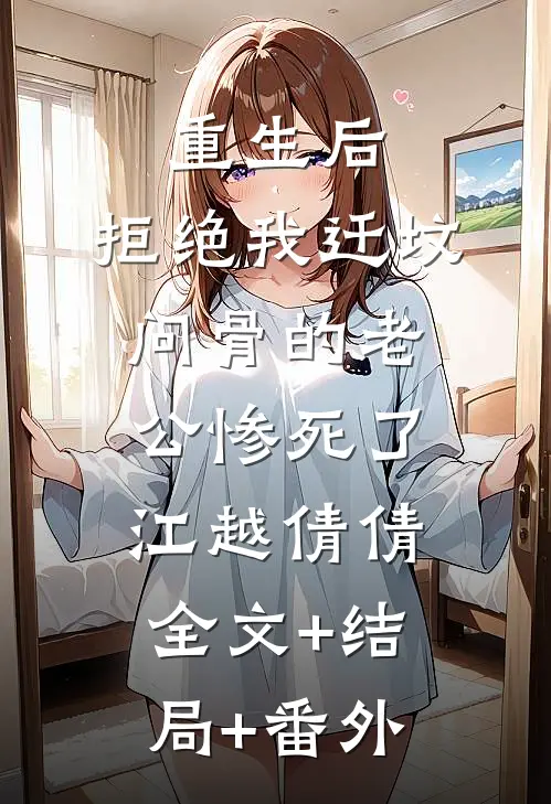 重生后，拒绝我迁坟问骨的老公惨死了江越倩倩:全文+结局+番外