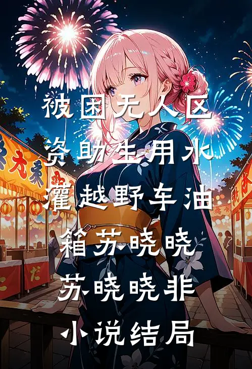被困无人区，资助生用水灌越野车油箱苏晓晓苏晓晓非小说结局
