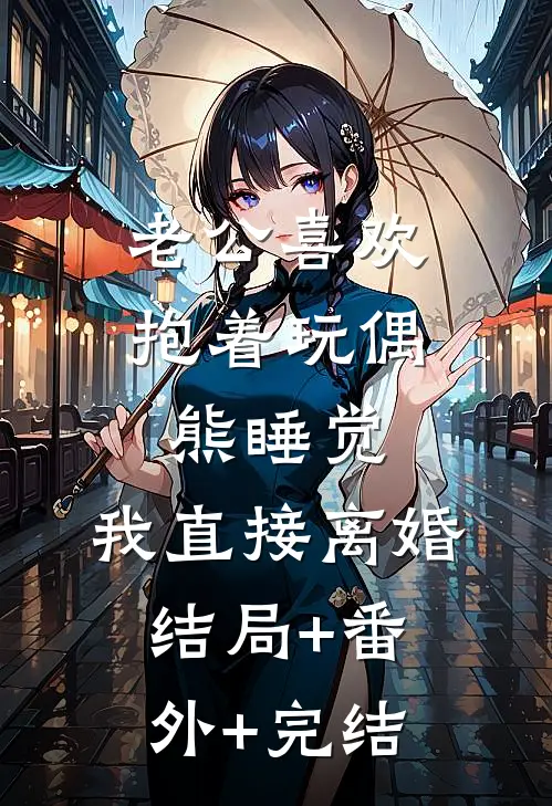老公喜欢抱着玩偶熊睡觉，我直接离婚:结局+番外+完结
