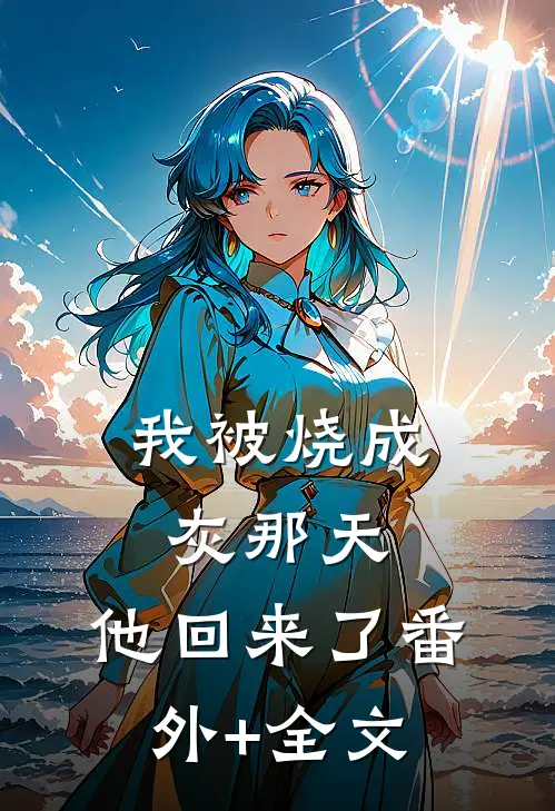 我被烧成灰那天，他回来了(番外)+(全文)