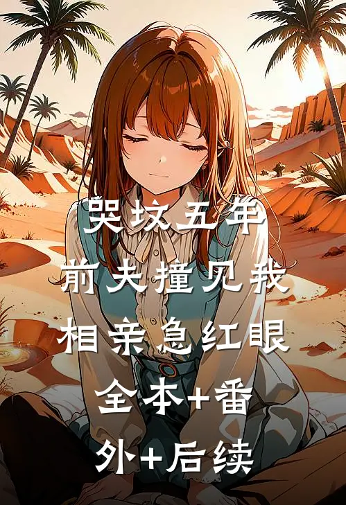 哭坟五年，前夫撞见我相亲急红眼全本+番外+后续