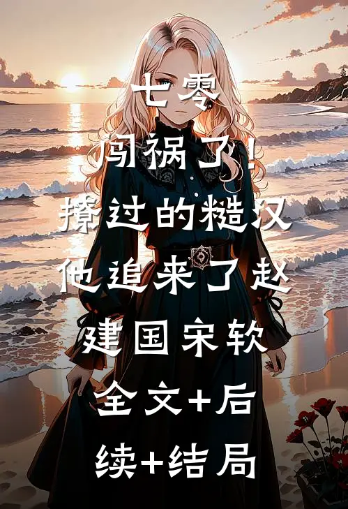七零：闯祸了！撩过的糙汉他追来了赵建国宋软全文+后续+结局