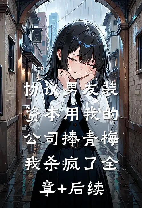 协议男友装资本用我的公司捧青梅，我杀疯了全章+后续