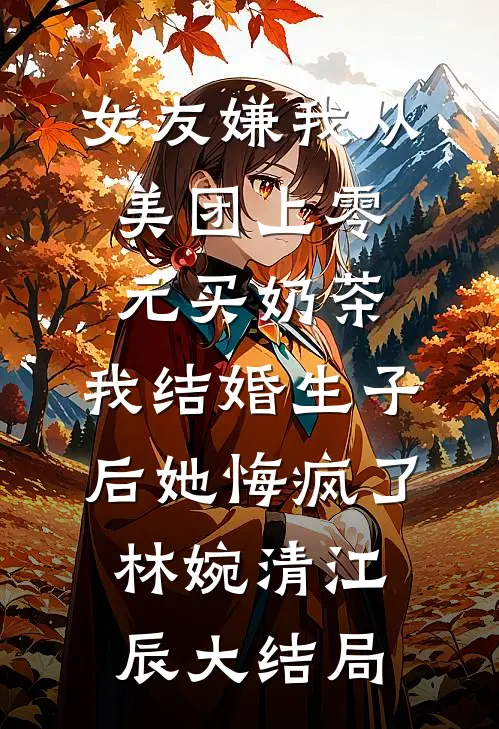 女友嫌我从美团上零元买奶茶，我结婚生子后她悔疯了林婉清江辰大结局