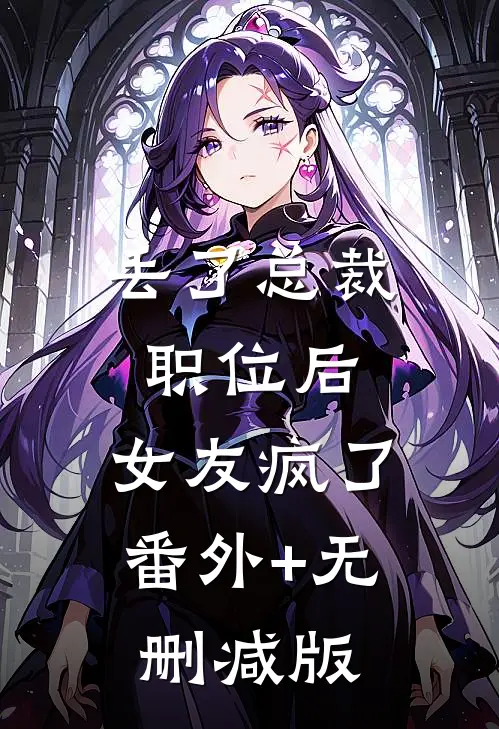 丢了总裁职位后，女友疯了:番外+无删减版