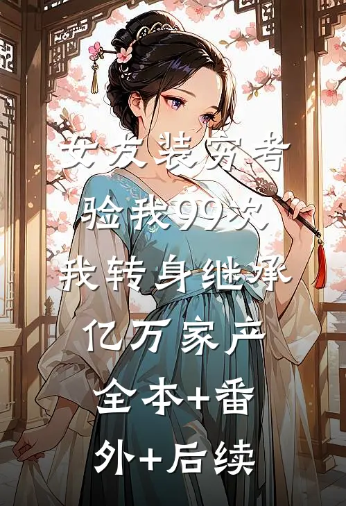 女友装穷考验我99次，我转身继承亿万家产:全本+番外+后续