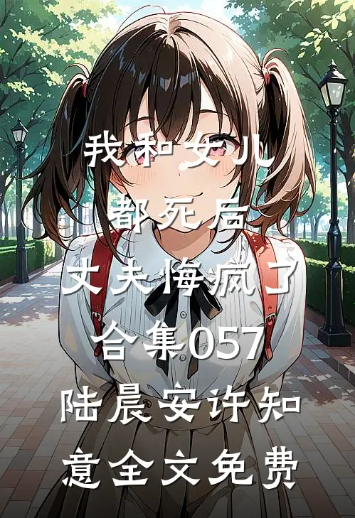 我和女儿都死后，丈夫悔疯了合集057陆晨安许知意全文免费