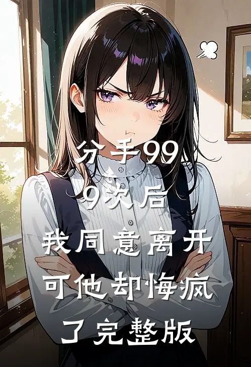 分手999次后，我同意离开，可他却悔疯了完整版