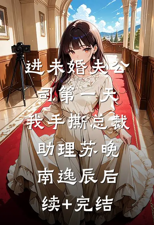 进未婚夫公司第一天，我手撕总裁助理苏晚南逸辰后续+完结