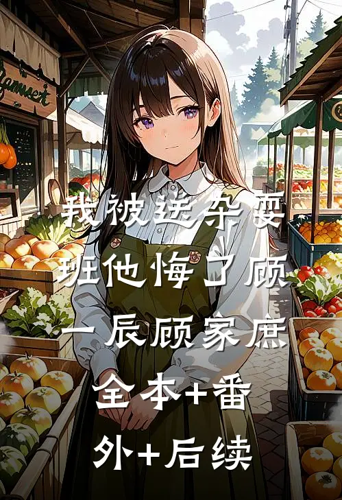 我被送杂耍班他悔了顾一辰顾家庶:全本+番外+后续