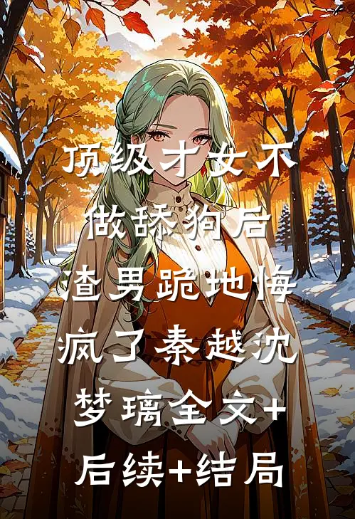顶级才女不做舔狗后，渣男跪地悔疯了秦越沈梦璃全文+后续+结局