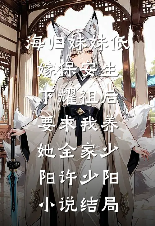 海归妹妹低嫁保安生下耀祖后，要求我养她全家少阳许少阳小说结局