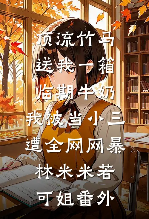 顶流竹马送我一箱临期牛奶，我被当小三遭全网网暴林米米若可姐番外
