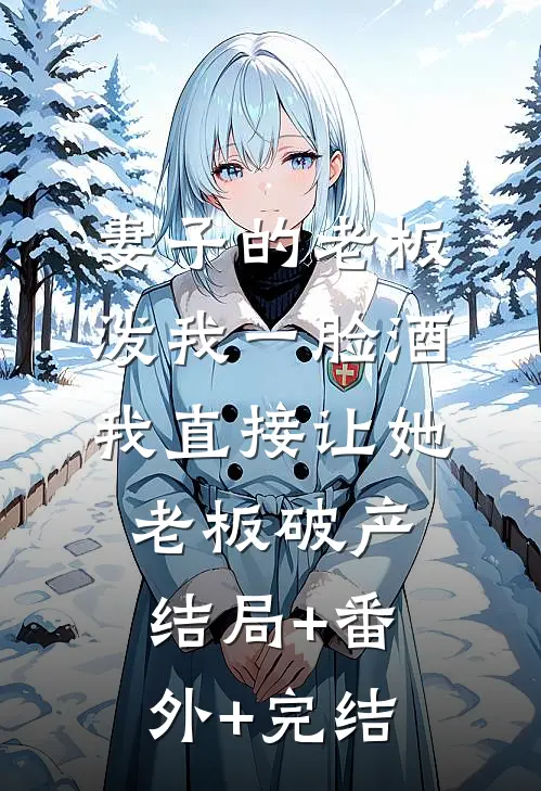 妻子的老板泼我一脸酒，我直接让她老板破产结局+番外+完结