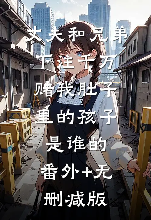 丈夫和兄弟下注千万，赌我肚子里的孩子是谁的:番外+无删减版