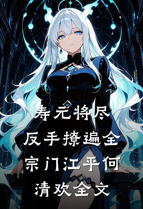 寿元将尽：反手撩遍全宗门江平何清欢全文