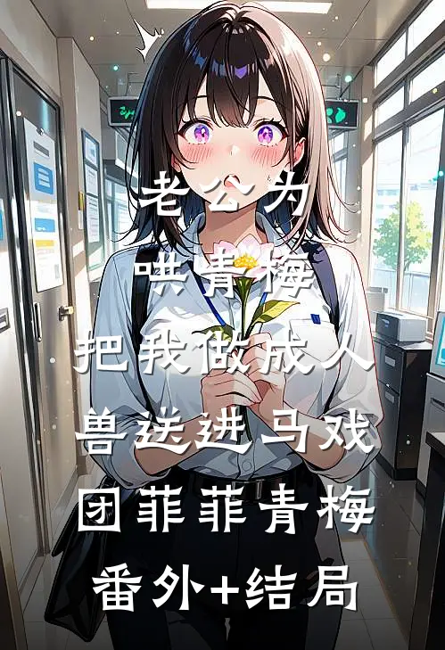 老公为哄青梅，把我做成人兽送进马戏团菲菲青梅:(番外)+(结局)