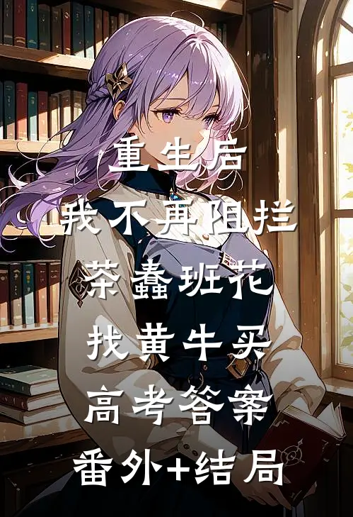 重生后，我不再阻拦茶蠢班花找黄牛买高考答案:(番外)+(结局)