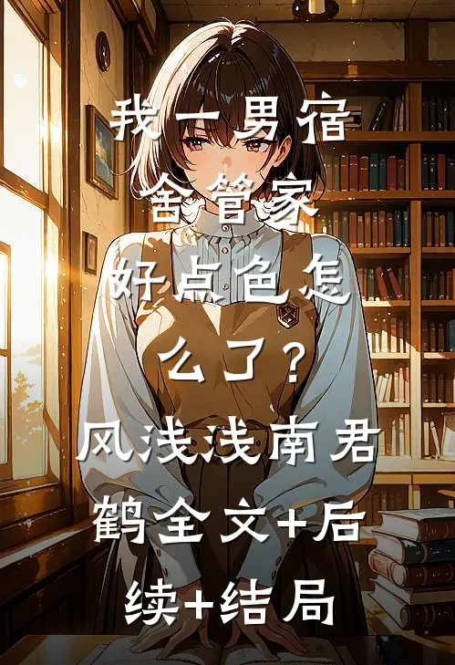 我一男宿舍管家，好点色怎么了？风浅浅南君鹤全文+后续+结局