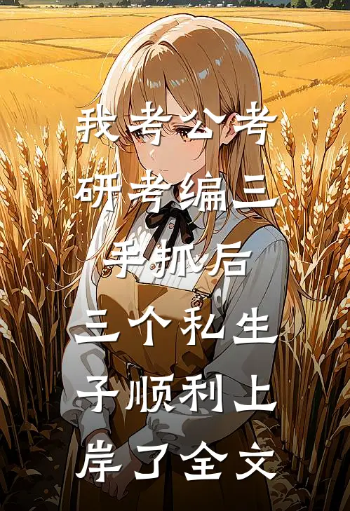 我考公考研考编三手抓后，三个私生子顺利上岸了全文