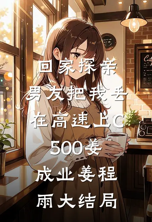 回家探亲，男友把我丢在高速上C500姜成业姜程雨大结局