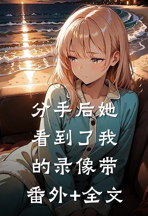 分手后她看到了我的录像带:(番外)+(全文)