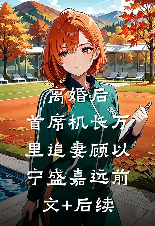 离婚后，首席机长万里追妻顾以宁盛嘉远前文+后续