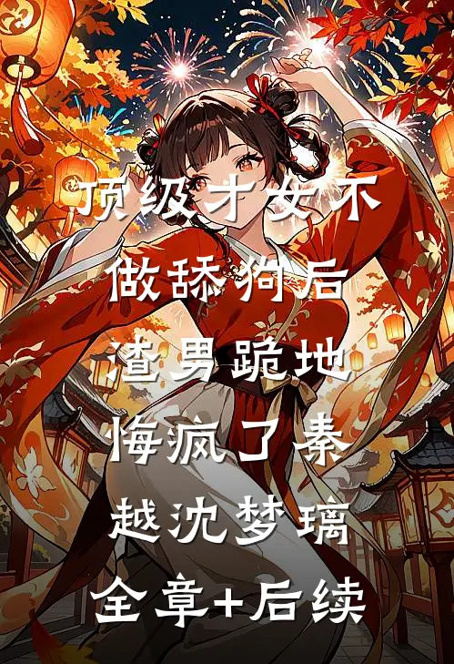 顶级才女不做舔狗后，渣男跪地悔疯了秦越沈梦璃:全章+后续
