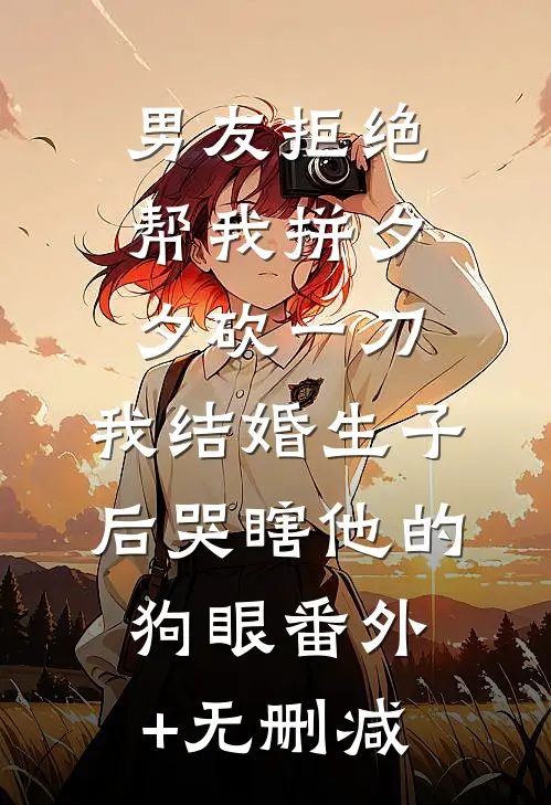 男友拒绝帮我拼夕夕砍一刀，我结婚生子后哭瞎他的狗眼番外+无删减