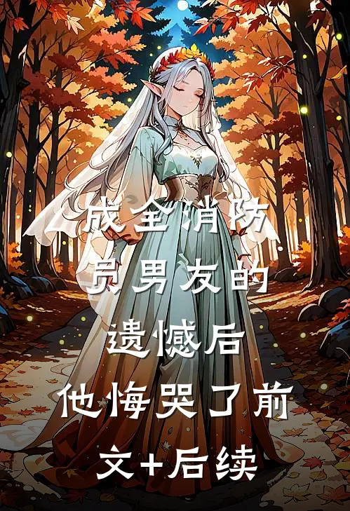成全消防员男友的遗憾后，他悔哭了前文+后续