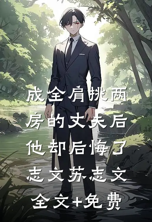 成全肩挑两房的丈夫后，他却后悔了志文苏志文全文+免费