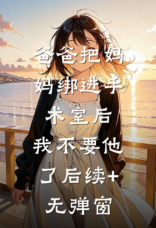 爸爸把妈妈绑进手术室后，我不要他了后续+无弹窗