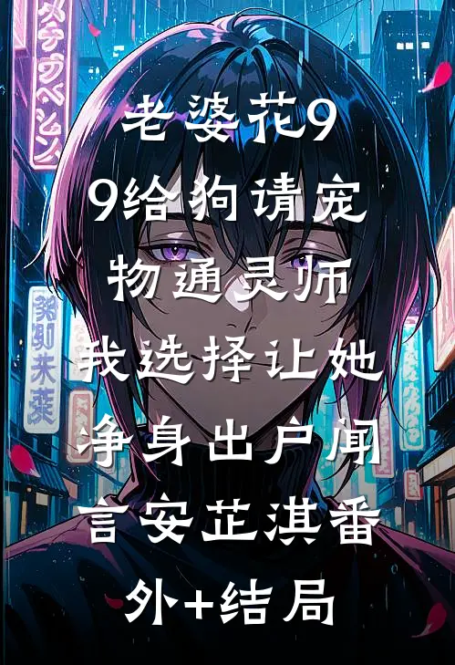 老婆花9.9给狗请宠物通灵师，我选择让她净身出户闻言安芷淇(番外)+(结局)