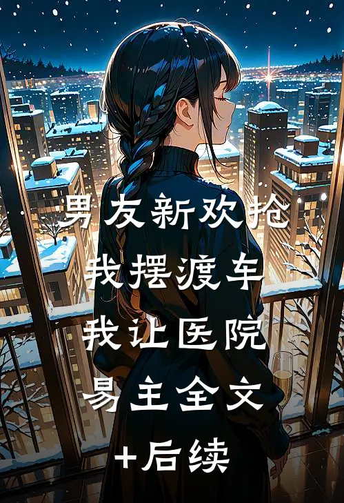 男友新欢抢我摆渡车，我让医院易主全文+后续