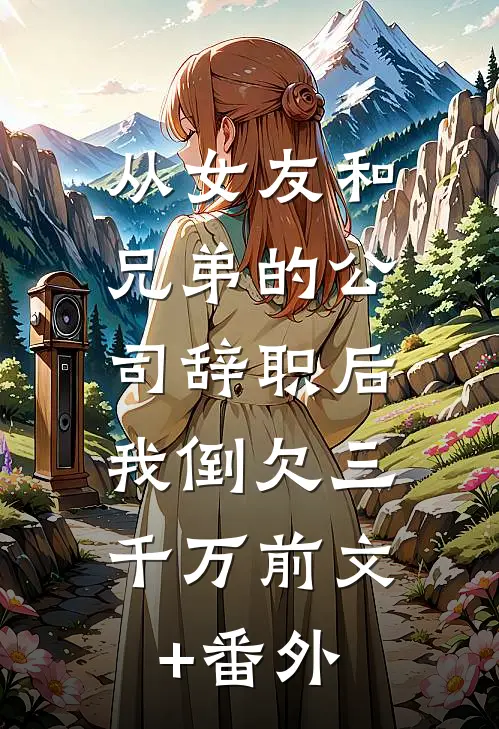 从女友和兄弟的公司辞职后，我倒欠三千万前文+番外
