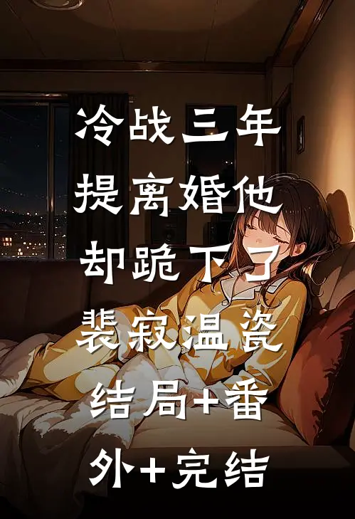 冷战三年，提离婚他却跪下了裴寂温瓷:结局+番外+完结