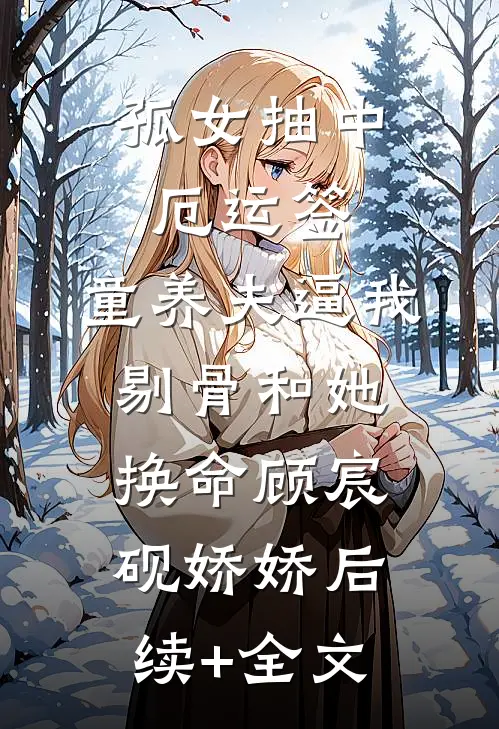 孤女抽中厄运签，童养夫逼我剔骨和她换命顾宸砚娇娇后续+全文